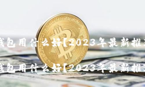 区块链钱包用什么好?2023年最新推荐与评测
区块链钱包用什么好?2023年最新推荐与评测